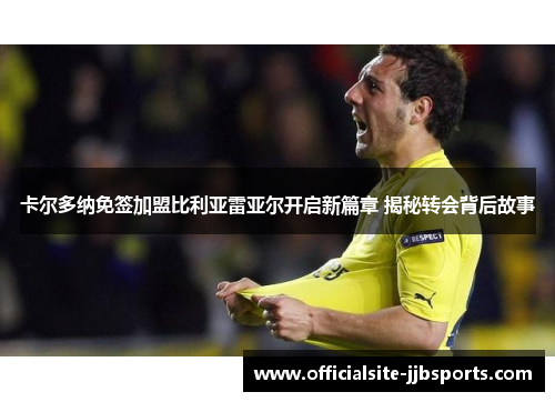 卡尔多纳免签加盟比利亚雷亚尔开启新篇章 揭秘转会背后故事 卡尔多纳免签加盟比利亚雷亚尔开启新篇章 揭秘转会背后故事