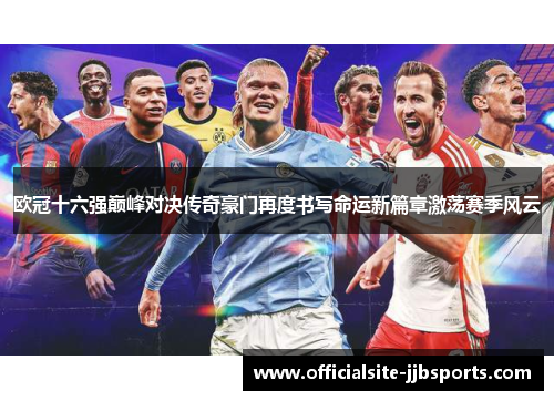 欧冠十六强巅峰对决传奇豪门再度书写命运新篇章激荡赛季风云