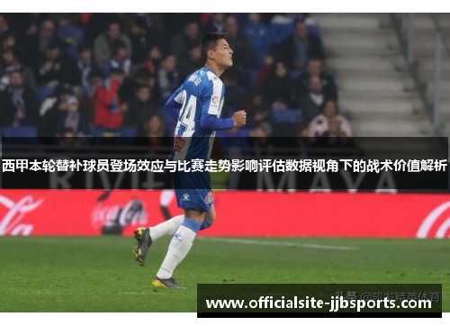 西甲本轮替补球员登场效应与比赛走势影响评估数据视角下的战术价值解析 西甲本轮替补球员登场效应与比赛走势影响评估数据视角下的战术价值解析