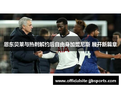 恩东贝莱与热刺解约后自由身加盟尼斯 展开新篇章 恩东贝莱与热刺解约后自由身加盟尼斯 展开新篇章