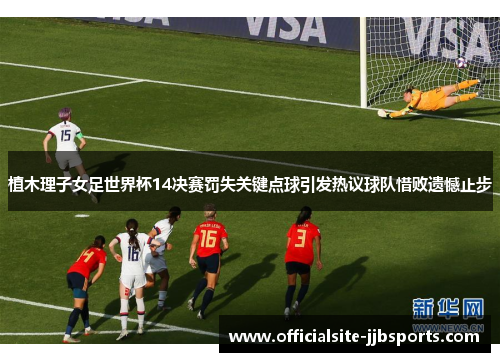 植木理子女足世界杯14决赛罚失关键点球引发热议球队惜败遗憾止步