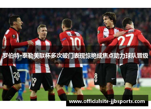 罗伯特·泰勒美联杯多次破门表现惊艳成焦点助力球队晋级