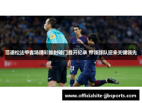 范德松法甲客场精彩推射破门首开纪录 带领球队迎来关键领先 范德松法甲客场精彩推射破门首开纪录 带领球队迎来关键领先