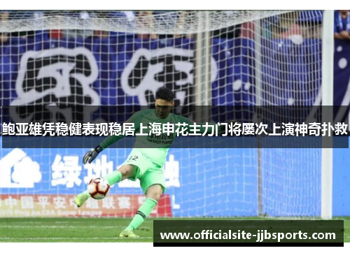 鲍亚雄凭稳健表现稳居上海申花主力门将屡次上演神奇扑救 鲍亚雄凭稳健表现稳居上海申花主力门将屡次上演神奇扑救
