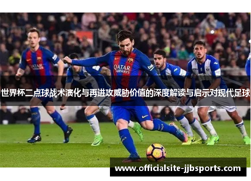 世界杯二点球战术演化与再进攻威胁价值的深度解读与启示对现代足球 世界杯二点球战术演化与再进攻威胁价值的深度解读与启示对现代足球