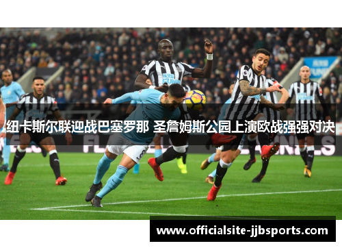 纽卡斯尔联迎战巴塞罗那 圣詹姆斯公园上演欧战强强对决 纽卡斯尔联迎战巴塞罗那 圣詹姆斯公园上演欧战强强对决