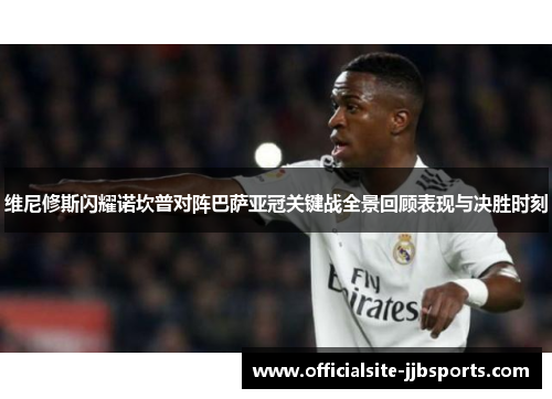 维尼修斯闪耀诺坎普对阵巴萨亚冠关键战全景回顾表现与决胜时刻